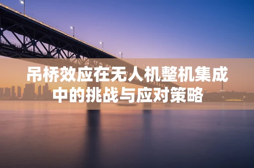 吊桥效应在无人机整机集成中的挑战与应对策略