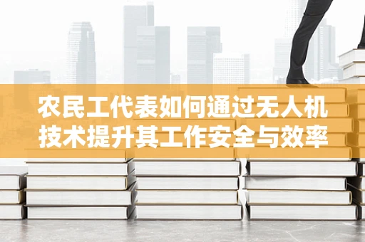 农民工代表如何通过无人机技术提升其工作安全与效率？