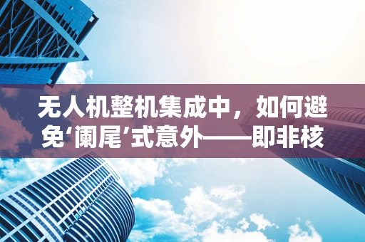 无人机整机集成中，如何避免‘阑尾’式意外——即非核心部件故障影响整体性能的难题？