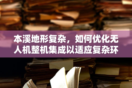 本溪地形复杂，如何优化无人机整机集成以适应复杂环境？