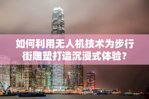 如何利用无人机技术为步行街雕塑打造沉浸式体验？