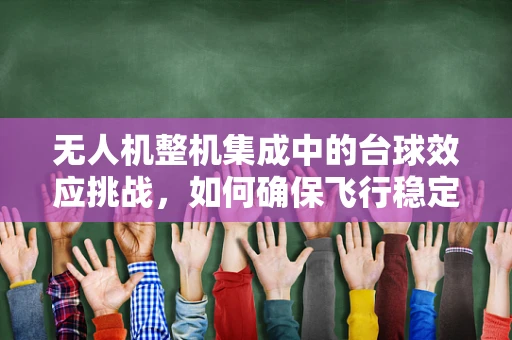 无人机整机集成中的台球效应挑战，如何确保飞行稳定性？