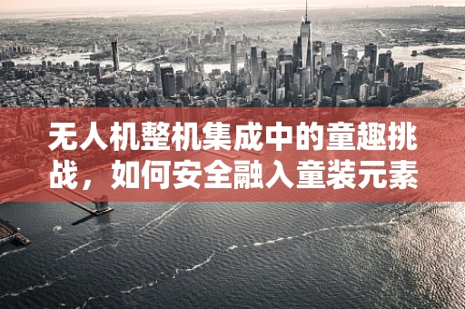 无人机整机集成中的童趣挑战，如何安全融入童装元素？