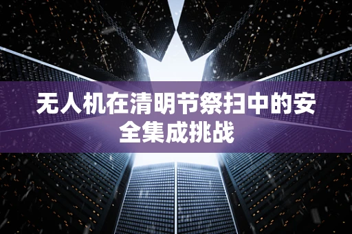 无人机在清明节祭扫中的安全集成挑战