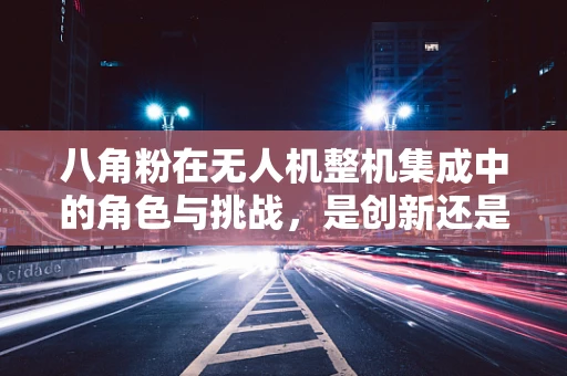 八角粉在无人机整机集成中的角色与挑战，是创新还是误导？