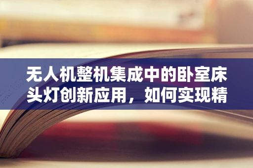 无人机整机集成中的卧室床头灯创新应用，如何实现精准定位与智能控制？