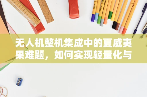 无人机整机集成中的夏威夷果难题，如何实现轻量化与耐久性的完美平衡？
