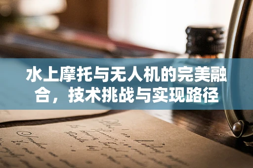 水上摩托与无人机的完美融合，技术挑战与实现路径