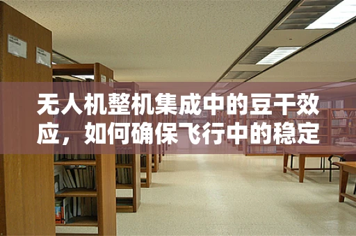 无人机整机集成中的豆干效应，如何确保飞行中的稳定与安全？