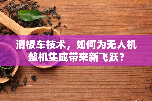 滑板车技术，如何为无人机整机集成带来新飞跃？