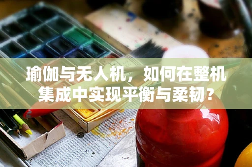 瑜伽与无人机，如何在整机集成中实现平衡与柔韧？