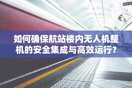 如何确保航站楼内无人机整机的安全集成与高效运行？