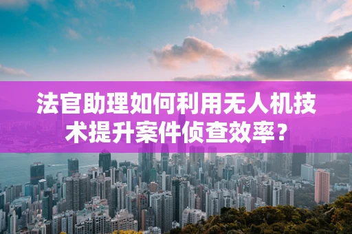 法官助理如何利用无人机技术提升案件侦查效率？