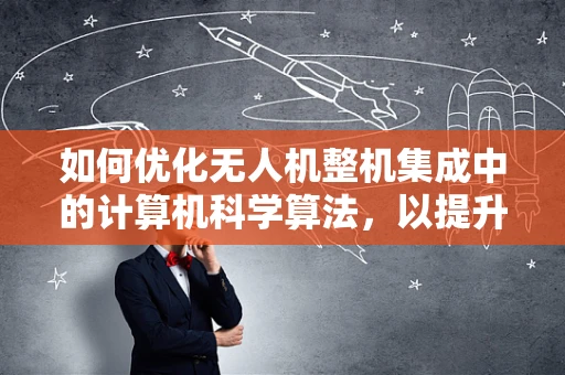如何优化无人机整机集成中的计算机科学算法，以提升飞行控制与数据处理效率？
