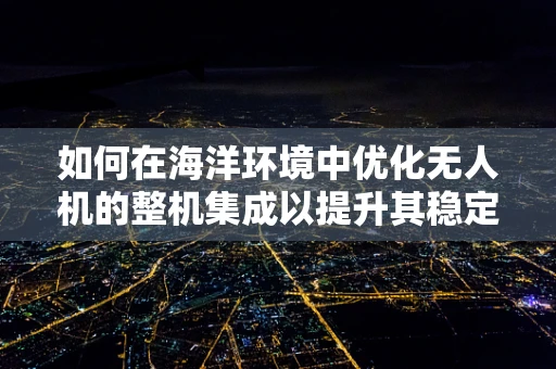 如何在海洋环境中优化无人机的整机集成以提升其稳定性和耐久性？