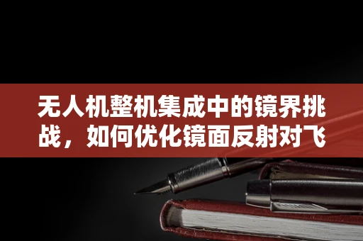 无人机整机集成中的镜界挑战，如何优化镜面反射对飞行稳定性的影响？
