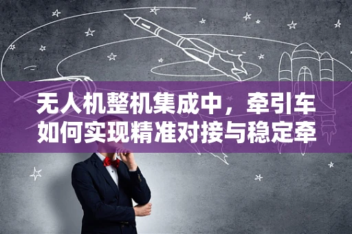 无人机整机集成中，牵引车如何实现精准对接与稳定牵引？