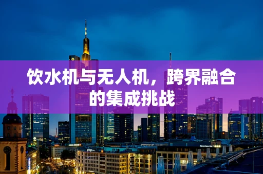 饮水机与无人机，跨界融合的集成挑战