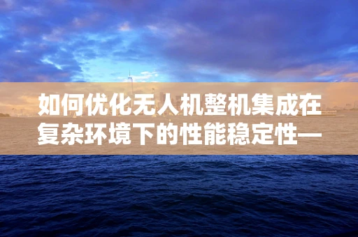 如何优化无人机整机集成在复杂环境下的性能稳定性——以XX研究所为例