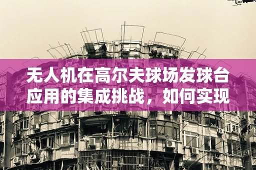 无人机在高尔夫球场发球台应用的集成挑战，如何实现精准定位与避障？