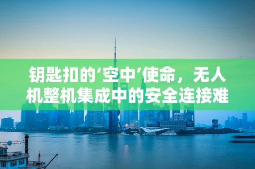 钥匙扣的‘空中’使命，无人机整机集成中的安全连接难题？