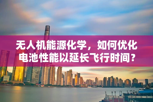 无人机能源化学，如何优化电池性能以延长飞行时间？