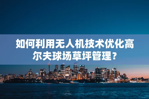 如何利用无人机技术优化高尔夫球场草坪管理？