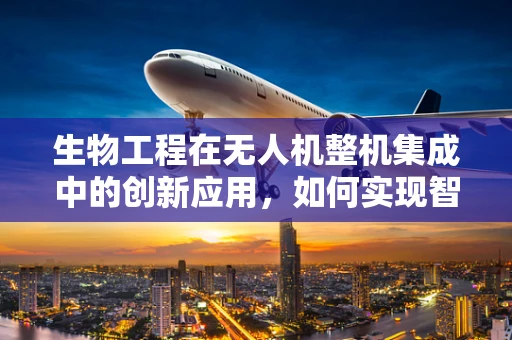 生物工程在无人机整机集成中的创新应用，如何实现智能感知与自主导航的融合？