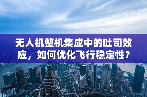 无人机整机集成中的吐司效应，如何优化飞行稳定性？