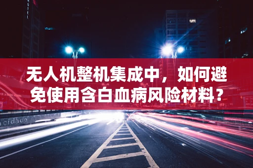 无人机整机集成中，如何避免使用含白血病风险材料？