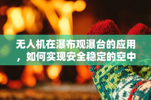 无人机在瀑布观瀑台的应用，如何实现安全稳定的空中视角？