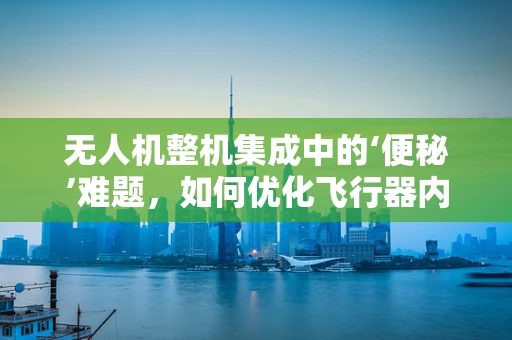 无人机整机集成中的‘便秘’难题，如何优化飞行器内部布局？