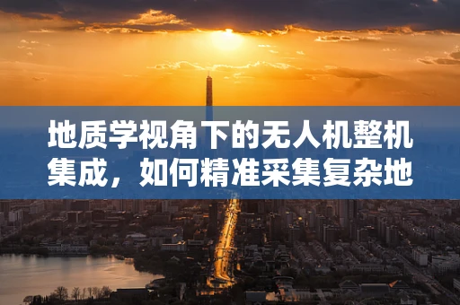地质学视角下的无人机整机集成，如何精准采集复杂地质数据？