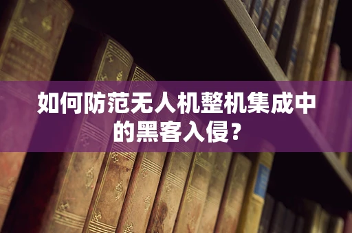 如何防范无人机整机集成中的黑客入侵？