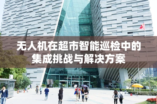 无人机在超市智能巡检中的集成挑战与解决方案