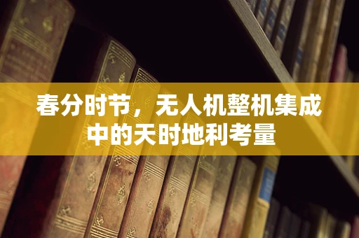 春分时节，无人机整机集成中的天时地利考量