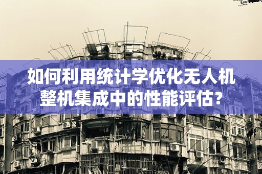 如何利用统计学优化无人机整机集成中的性能评估？