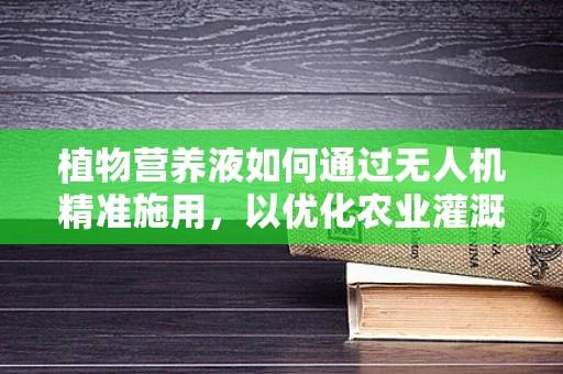 植物营养液如何通过无人机精准施用，以优化农业灌溉效率？