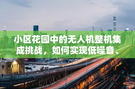 小区花园中的无人机整机集成挑战，如何实现低噪音、高效率的空中巡检？