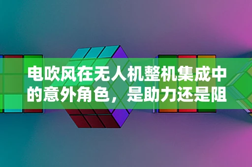 电吹风在无人机整机集成中的意外角色，是助力还是阻力？