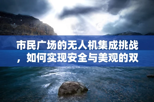 市民广场的无人机集成挑战，如何实现安全与美观的双重保障？