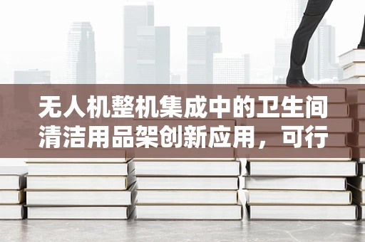 无人机整机集成中的卫生间清洁用品架创新应用，可行性与挑战？