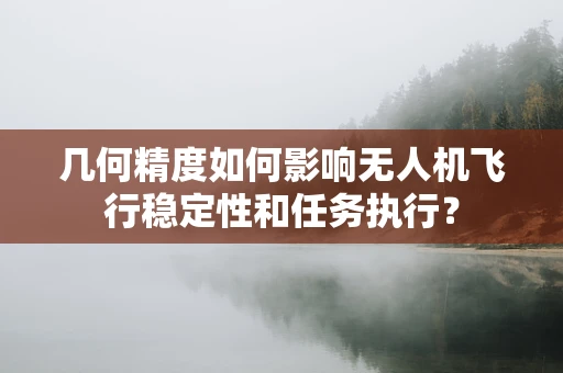 几何精度如何影响无人机飞行稳定性和任务执行？