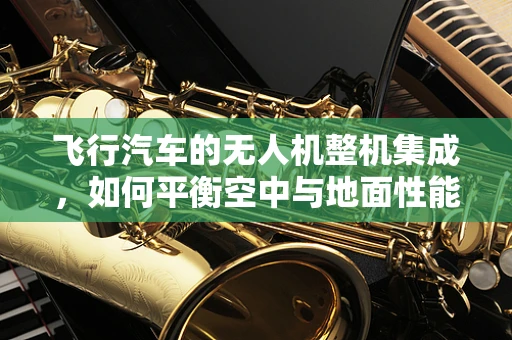 飞行汽车的无人机整机集成，如何平衡空中与地面性能？