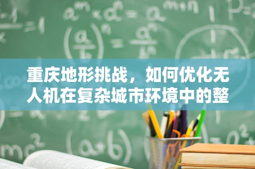 重庆地形挑战，如何优化无人机在复杂城市环境中的整机集成与飞行稳定性？