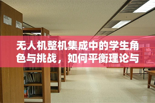 无人机整机集成中的学生角色与挑战，如何平衡理论与实践？