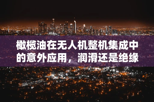橄榄油在无人机整机集成中的意外应用，润滑还是绝缘？
