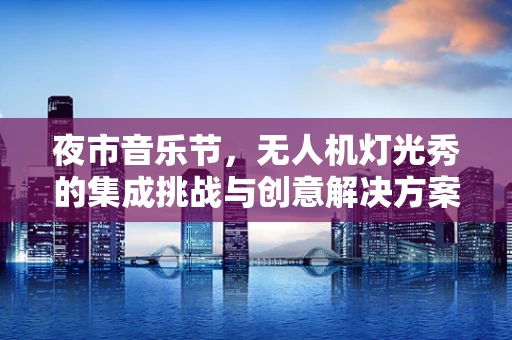 夜市音乐节，无人机灯光秀的集成挑战与创意解决方案