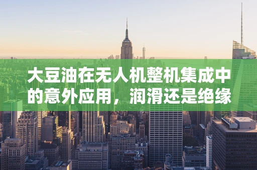 大豆油在无人机整机集成中的意外应用，润滑还是绝缘？