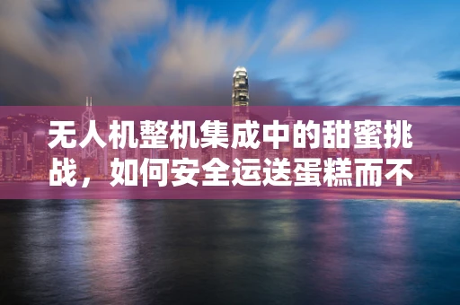 无人机整机集成中的甜蜜挑战，如何安全运送蛋糕而不破？